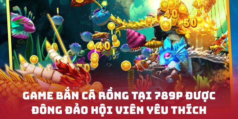 Game bắn cá rồng tại 789P được đông đảo hội viên yêu thích