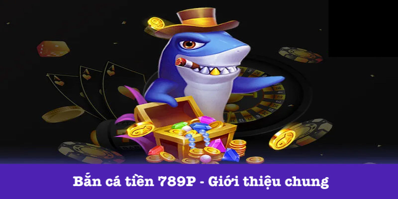 Giới thiệu chung bắn cá tiền 789P