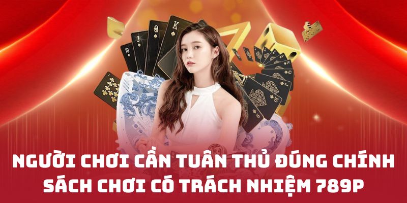 Người chơi cần tuân thủ đúng chính sách Chơi có trách nhiệm 789P