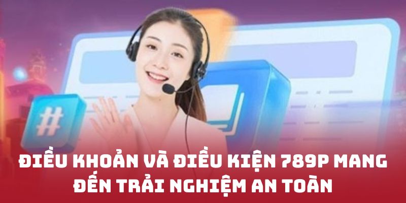 Điều khoản và điều kiện 789P mang đến trải nghiệm an toàn