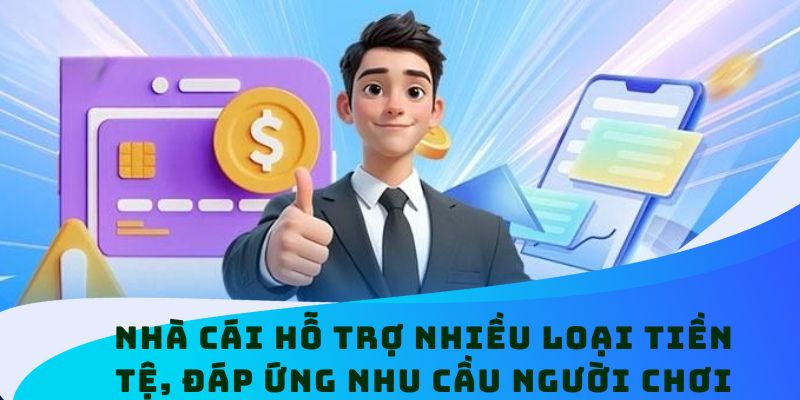 Nhà cái hỗ trợ nhiều loại tiền tệ, đáp ứng nhu cầu người chơi