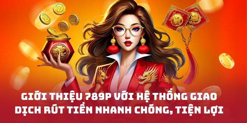 Giới thiệu 789P với hệ thống giao dịch rút tiền nhanh chóng, tiện lợi