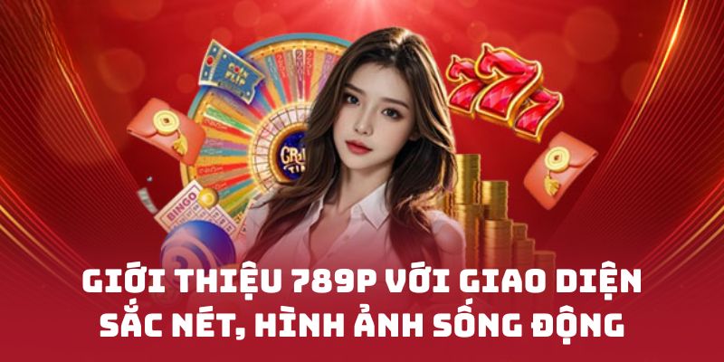 Giới thiệu 789P với giao diện sắc nét, hình ảnh sống động