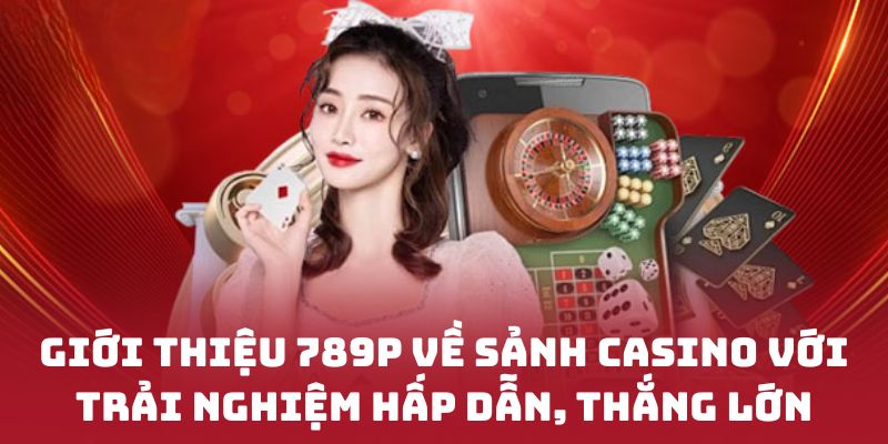 Giới thiệu 789P về sảnh Casino với trải nghiệm hấp dẫn, thắng lớn