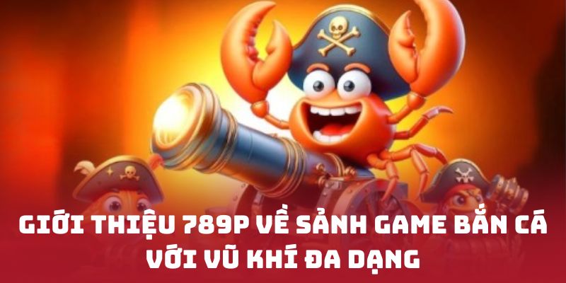 Giới thiệu 789P về sảnh game bắn cá với vũ khí đa dạng