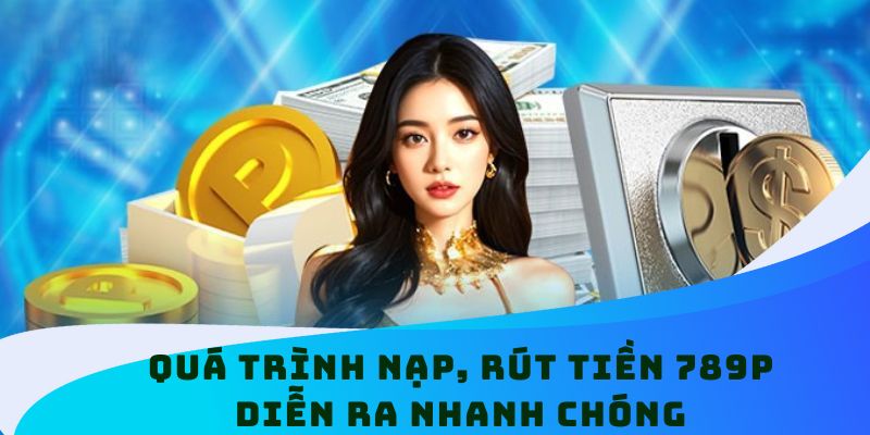 Quá trình nạp, rút tiền 789P diễn ra nhanh chóng