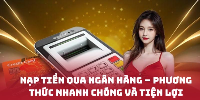 Nạp tiền qua ngân hàng – Phương thức nhanh chóng và tiện lợi