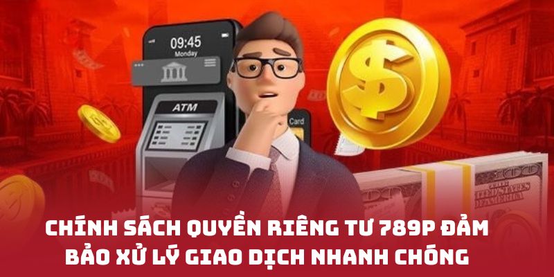 Chính sách quyền riêng tư 789P đảm bảo xử lý giao dịch nhanh chóng