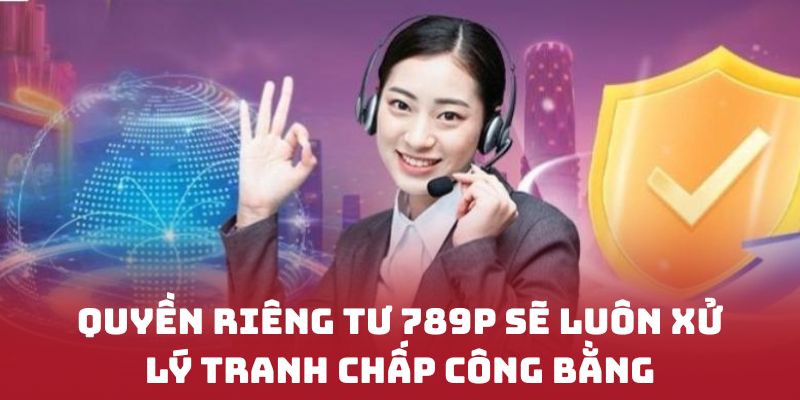 Quyền riêng tư 789P sẽ luôn xử lý tranh chấp công bằng