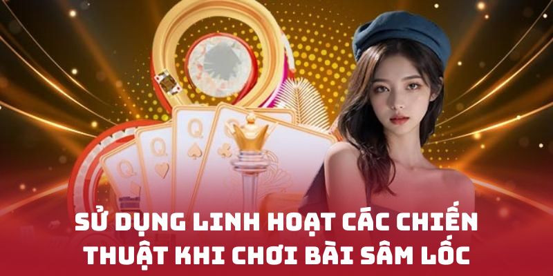 Sử dụng linh hoạt các chiến thuật khi chơi bài sâm lốc