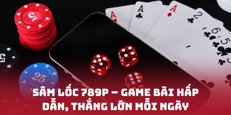 Sâm lốc 789P – Game bài hấp dẫn, thắng lớn mỗi ngày